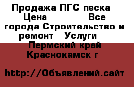 Продажа ПГС песка › Цена ­ 10 000 - Все города Строительство и ремонт » Услуги   . Пермский край,Краснокамск г.